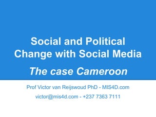 Social and Political
Change with Social Media
The case Cameroon
Prof Victor van Reijswoud PhD - MIS4D.com
victor@mis4d.com - +237 7363 7111

 