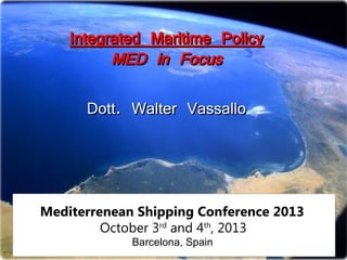 Integrated Maritime Policy
MED in Focus
Dott. Walter Vassallo

Mediterrenean Shipping Conference 2013
October 3rd and 4th, 2013
Barcelona, Spain

 