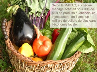 Selon le MAPAQ, si chaque
ménage achetait pour 30$ de
plus de produits québécois, ils
injecteraient, en 5 ans, un
milliard de dollars de plus dans
l’économie locale.
 