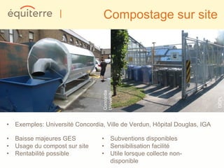 |              Compostage sur site




                                 Concordia
                                 University




                                                                          GCPL
• Exemples: Université Concordia, Ville de Verdun, Hôpital Douglas, IGA

• Baisse majeures GES            • Subventions disponibles
• Usage du compost sur site      • Sensibilisation facilité
• Rentabilité possible           • Utile lorsque collecte non-
                                   disponible
 