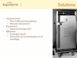 |                          Solutions


• Comportement
   • Plan d’efficacité énergétique
   • Mesures d’économie
• Équipement
   • Appareils Énergie Star
• Bâtiments
   • Éclairage naturel
   • Diminution de la climatisation et du
      chauffage
 