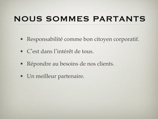 NOUS SOMMES PARTANTS
•  Responsabilité comme bon citoyen corporatif.!

•  C est dans l intérêt de tous.!

•  Répondre au besoins de nos clients.!

•  Un meilleur partenaire.!
 