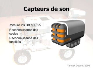 Capteurs de son

Mesure les DB et DBA
Reconnaissance des
cycles
Reconnaissance des
tonalités




                       Yannick Dupont, 2006
 