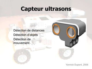Capteur ultrasons


Détection de distances
Détection d’objets
Détection de
mouvement




                         Yannick Dupont, 2006
 