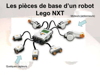 Les pièces de base d’un robot
          Lego NXT Moteurs (actionneurs)




Quelques capteurs
 
