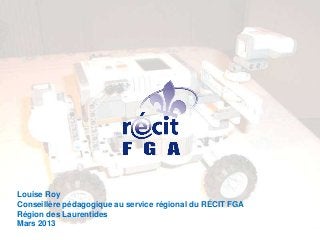 Louise Roy
Conseillère pédagogique au service régional du RÉCIT FGA
Région des Laurentides
Mars 2013
 