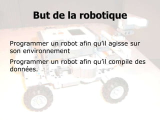But de la robotique


Programmer un robot afin qu’il agisse sur
son environnement
Programmer un robot afin qu’il compile des
données.

                      Quelle est la tâche du
                       robot Curiosity sur
                              Mars?
 