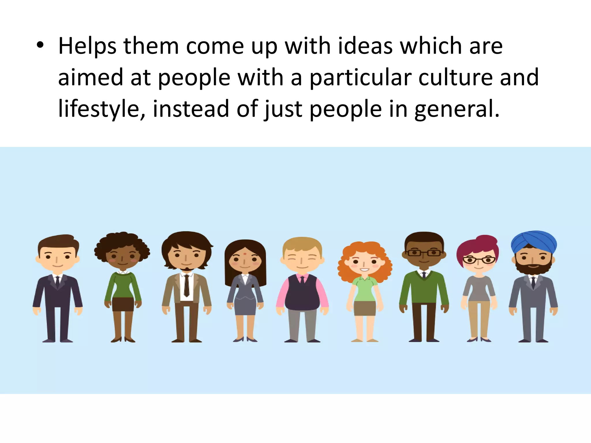 • Helps them come up with ideas which are
aimed at people with a particular culture and
lifestyle, instead of just people in general.
 