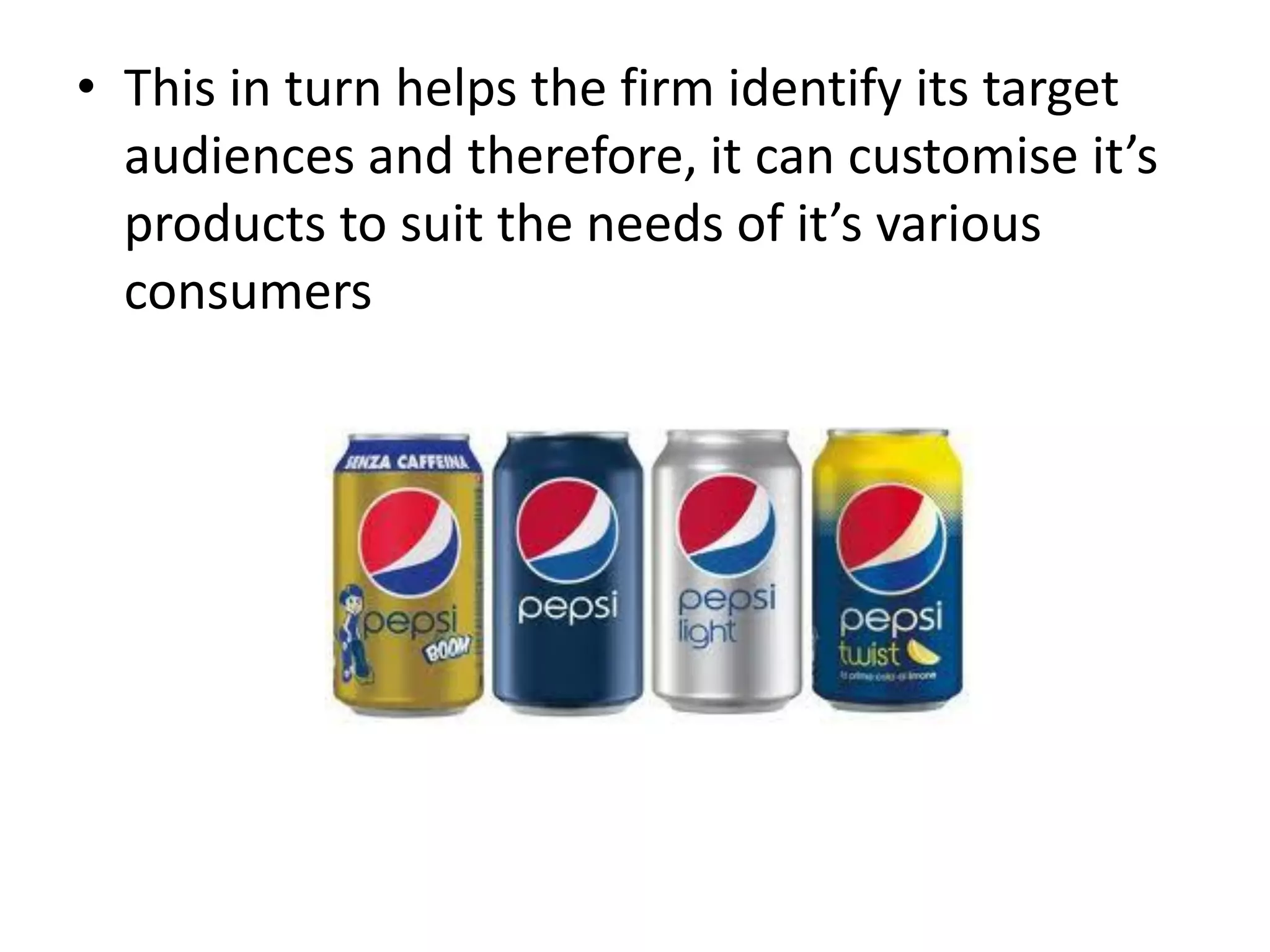 • This in turn helps the firm identify its target
audiences and therefore, it can customise it’s
products to suit the needs of it’s various
consumers
 