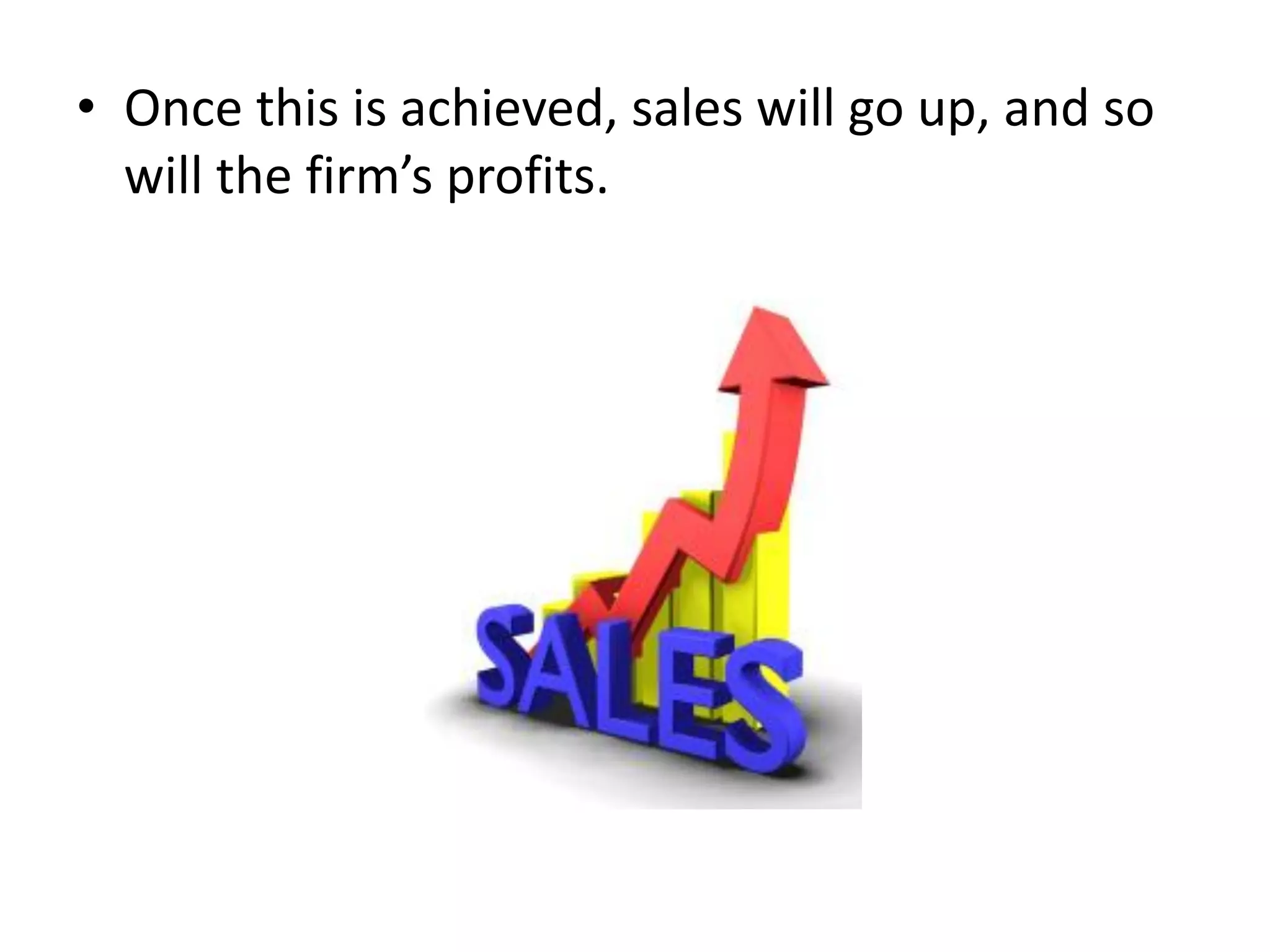 • Once this is achieved, sales will go up, and so
will the firm’s profits.
 