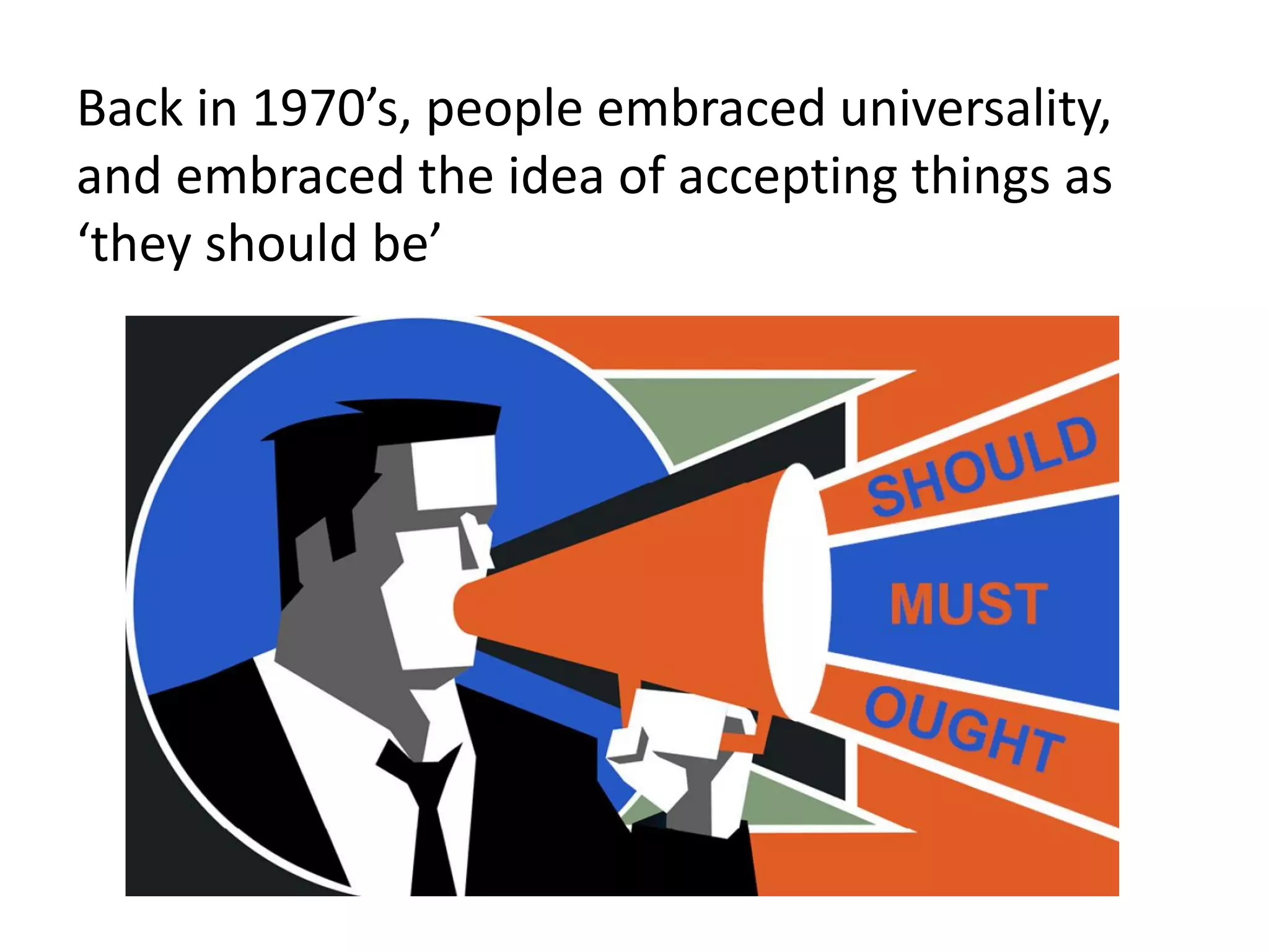 Back in 1970’s, people embraced universality,
and embraced the idea of accepting things as
‘they should be’
 