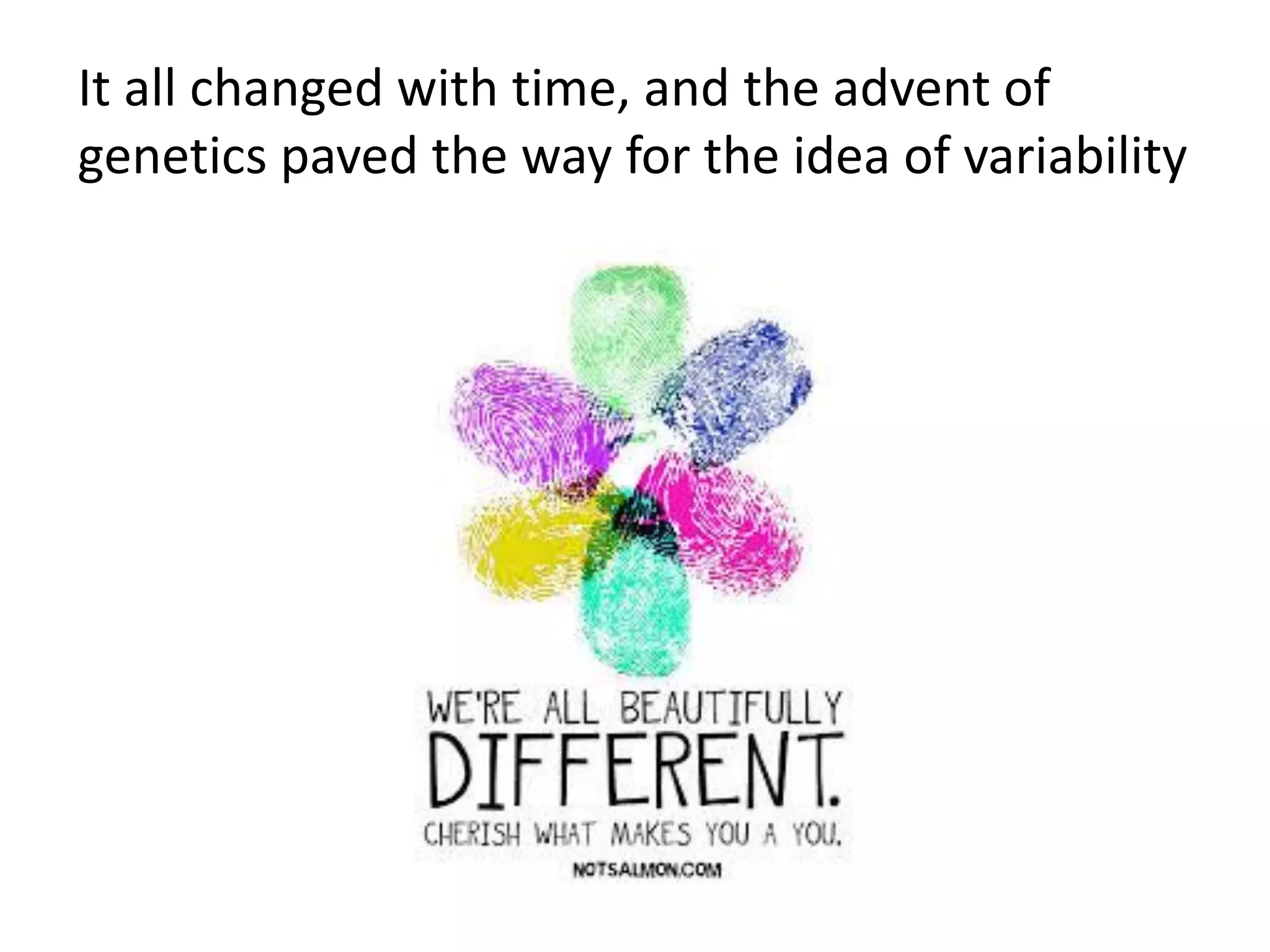 It all changed with time, and the advent of
genetics paved the way for the idea of variability
 