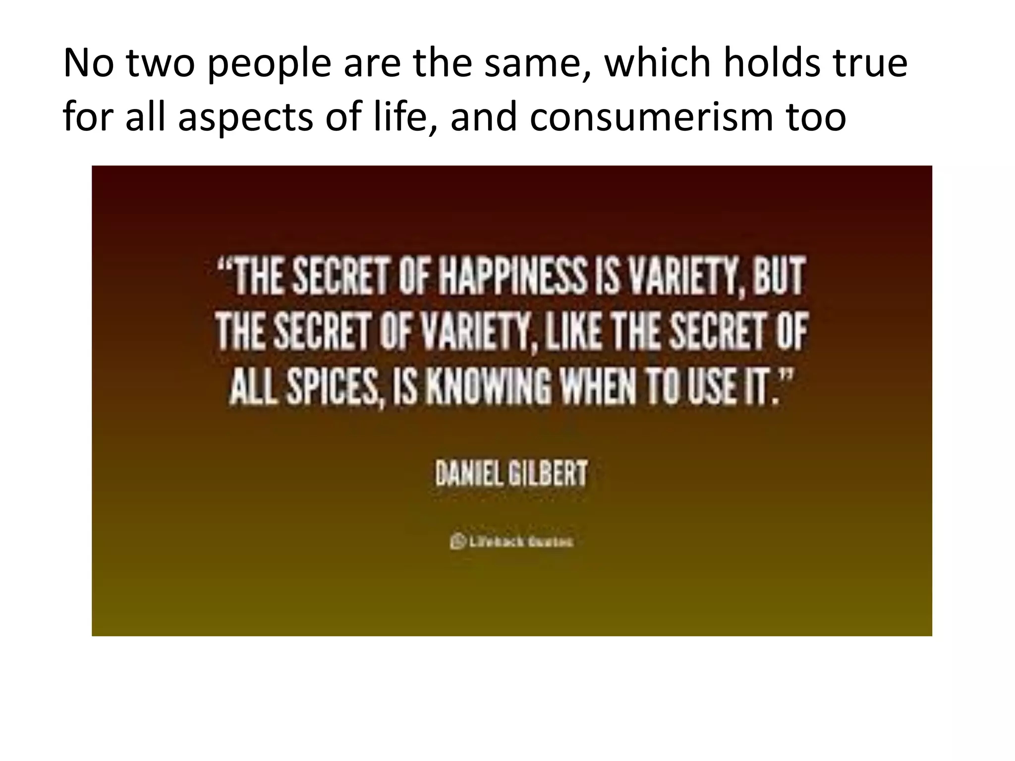 No two people are the same, which holds true
for all aspects of life, and consumerism too
 
