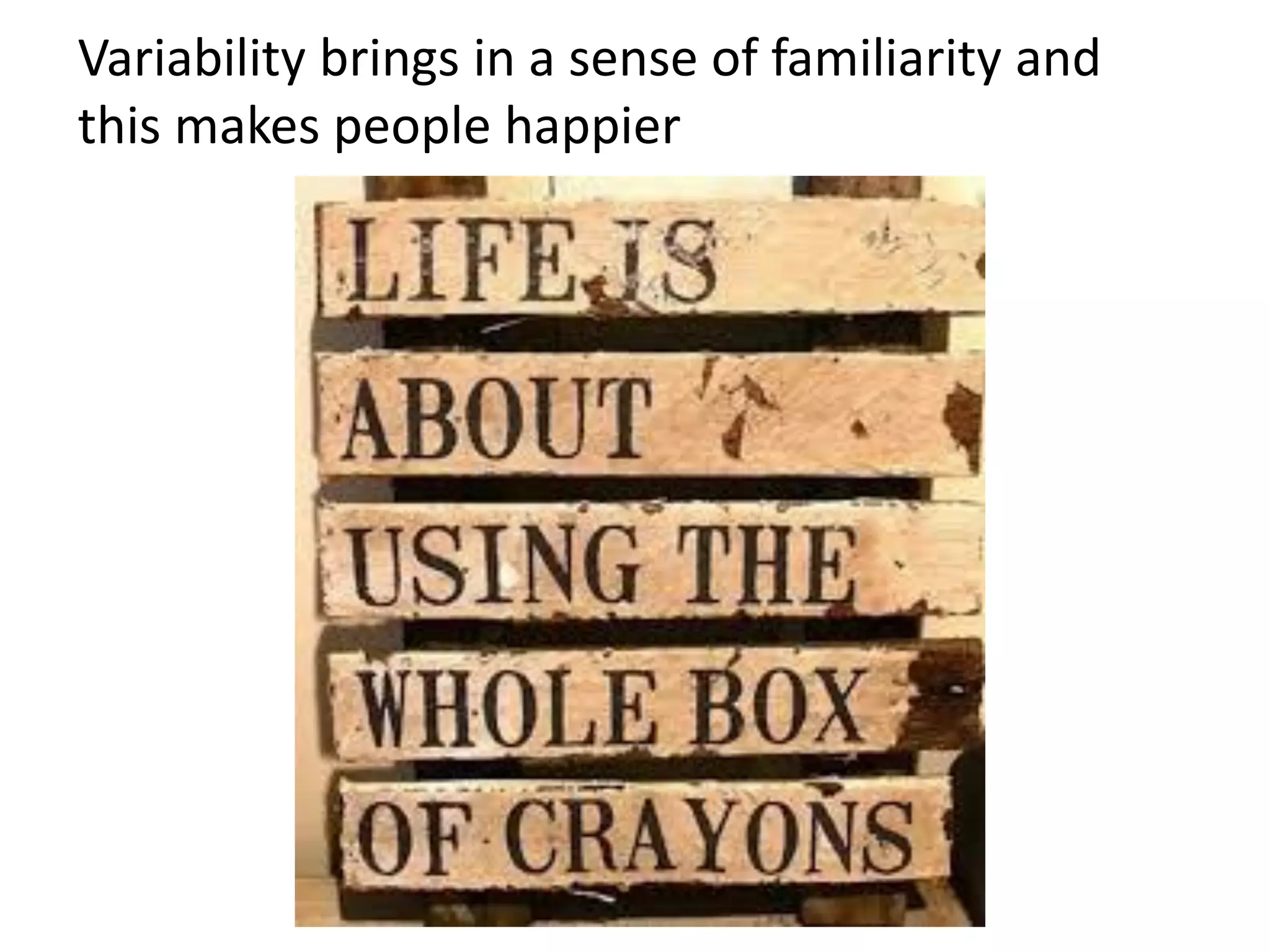 Variability brings in a sense of familiarity and
this makes people happier
 