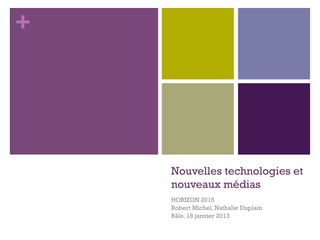 +




    Nouvelles technologies et
    nouveaux médias
    HORIZON 2015
    Robert Michel, Nathalie Duplain
    Bâle, 18 janvier 2013
 
