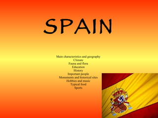 SPAIN Main characteristic s  and geography Climate Fauna and flora Education History Important people Monuments and historical sites Hobbies and music Typical food Sport s 
