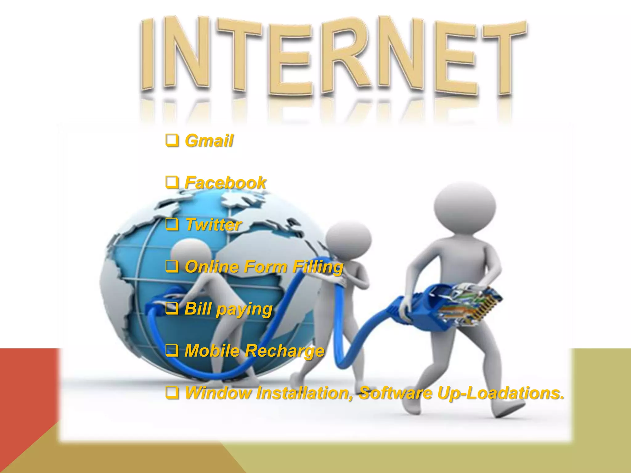  Gmail
 Facebook
 Twitter
 Online Form Filling
 Bill paying
 Mobile Recharge
 Window Installation, Software Up-Loadations.
 