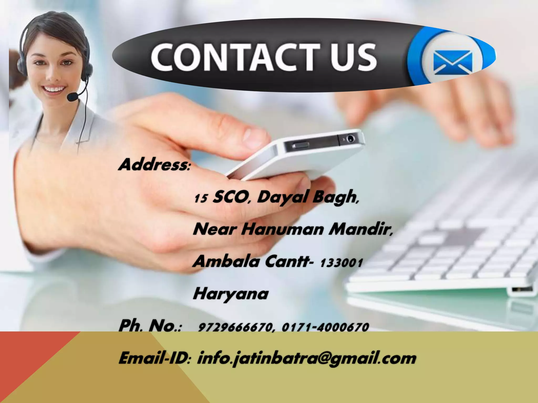 Address:
15 SCO, Dayal Bagh,
Near Hanuman Mandir,
Ambala Cantt- 133001
Haryana
Ph. No.: 9729666670, 0171-4000670
Email-ID: info.jatinbatra@gmail.com
 