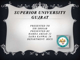 SUPERIOR UNIVERSITY
GUJRAT
PRES ENTED TO
S I R S H O I AB
PRES ENTED BY
H AMD A AMJAD 2 2
S AI RA KANWAL 2 6
D EPARTMENT: BS CS
 