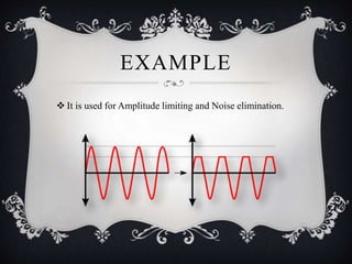 EXAMPLE
 It is used for Amplitude limiting and Noise elimination.
 