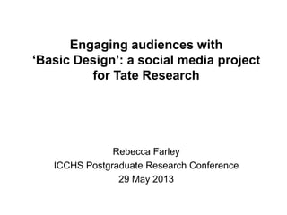 Engaging audiences with
‘Basic Design’: a social media project
for Tate Research
Rebecca Farley
ICCHS Postgraduate Research Conference
29 May 2013
 