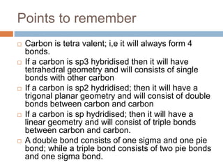 Points to remember
 Carbon is tetra valent; i,e it will always form 4
bonds.
 If a carbon is sp3 hybridised then it will...