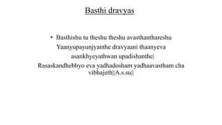 • Basthishu tu theshu theshu avasthanthareshu
Yaanyupayunjyanthe dravyaani thaanyeva
asankhyeyathwan upadishanthe|
Rasaskandhebhyo eva yadhadosham yadhaavastham cha
vibhajeth||A.s.su||
Basthi dravyas
 
