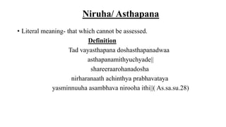• Literal meaning- that which cannot be assessed.
Definition
Tad vayasthapana doshasthapanadwaa
asthapanamithyuchyade||
shareeraarohanadosha
nirharanaath achinthya prabhavataya
yasminnuuha asambhava nirooha ithi||( As.sa.su.28)
Niruha/ Asthapana
 