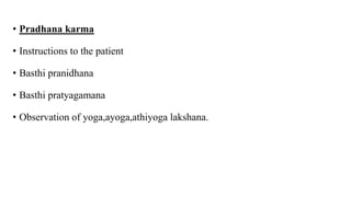 • Pradhana karma
• Instructions to the patient
• Basthi pranidhana
• Basthi pratyagamana
• Observation of yoga,ayoga,athiyoga lakshana.
 