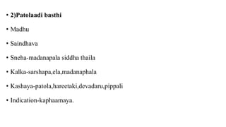 • 2)Patolaadi basthi
• Madhu
• Saindhava
• Sneha-madanapala siddha thaila
• Kalka-sarshapa,ela,madanaphala
• Kashaya-patola,hareetaki,devadaru,pippali
• Indication-kaphaamaya.
 