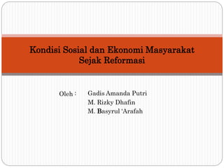 Kondisi Sosial dan Ekonomi Masyarakat
Sejak Reformasi
Oleh : Gadis Amanda Putri
M. Rizky Dhafin
M. Basyrul ‘Arafah
 