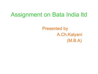 Assignment on Bata India ltd Presented by  A.Ch.Kalyani (M.B.A) 