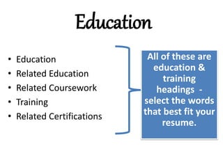 Education
• Education
• Related Education
• Related Coursework
• Training
• Related Certifications
All of these are
education &
training
headings -
select the words
that best fit your
resume.
 