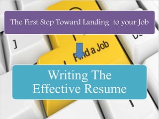Writing The
Effective Resume
The First Step Toward Landing to your Job
 