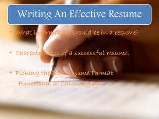 Writing An Effective Resume
• What information should be in a resume?
• Characteristics of a successful resume.
• Picking the Best Resume Format
Functional or Chronological.
 