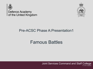 Joint Services Command and Staff College
© Crown Copyright
Pre-ACSC Phase A:Presentation1
Famous Battles
 