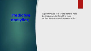 Predictive
analytics:
 Algorithms use real-worlddata to help
businesses understand the most
probable outcome of a given action.
 