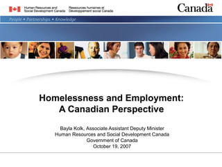 Homelessness and Employment:
   A Canadian Perspective
     Bayla Kolk, Associate Assistant Deputy Minister
   Human Resources and Social Development Canada
                 Government of Canada
                   October 19, 2007
 
