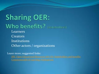 Learners
Creators
Institutions
Other actors / organizations
Leanr more; suggested links:
JISC Open Educational Resources Info Kit: Stakeholders and benefits
Commonwealth of Learning: Publications

 