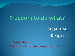 Legal use
Respect
To think about:
What are we teaching our students?

 