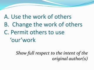 A. Use the work of others
B. Change the work of others
C. Permit others to use
‘our’work
Show full respect to the intent of the
original author(s)

 