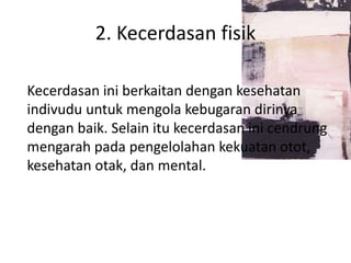 2. Kecerdasan fisik
Kecerdasan ini berkaitan dengan kesehatan
indivudu untuk mengola kebugaran dirinya
dengan baik. Selain itu kecerdasan ini cendrung
mengarah pada pengelolahan kekuatan otot,
kesehatan otak, dan mental.
 