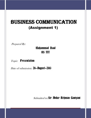 Page 1
Business communication
(Assignment 1)
Prepared By:
Muhammad Asad
BS III
Topic: Presentation
Date of submission: 26-August-2013
Submitted to: Sir Abdur Rehman Ganiyani
 
