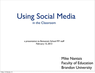 Using Social Media
                                     in the Classroom




                            a presentation to Boissevain School MY staff
                                         February 15, 2013




                                                                    Mike Nantais
                                                                    Faculty of Education
                                                                    Brandon University
Friday, 15 February, 13
 