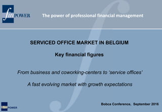 The power of professional financial management
fin POWER
From business and coworking-centers to ‘service offices’
A fast evolving market with growth expectations
SERVICED OFFICE MARKET IN BELGIUM
Key financial figures
Bobca Conference, September 2016
 
