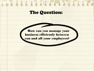 The Question:
   How can you manage your
business efficiently between
you and all your employees?
 