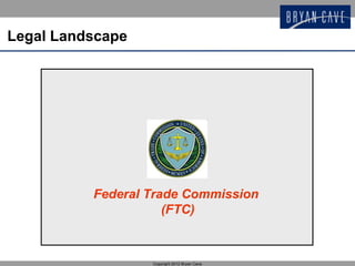 Legal Landscape




          Federal Trade Commission
                     (FTC)



                  Copyright 2012 Bryan Cave
 