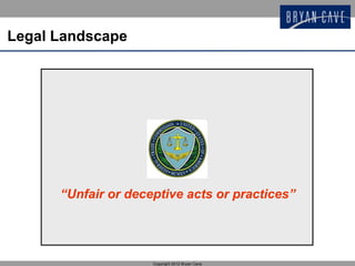 Legal Landscape




      “Unfair or deceptive acts or practices”




                     Copyright 2012 Bryan Cave
 