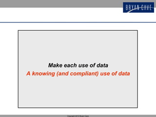 Make each use of data
A knowing (and compliant) use of data




              Copyright 2012 Bryan Cave
 