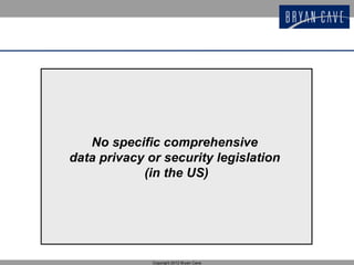 No specific comprehensive
data privacy or security legislation
            (in the US)




              Copyright 2012 Bryan Cave
 